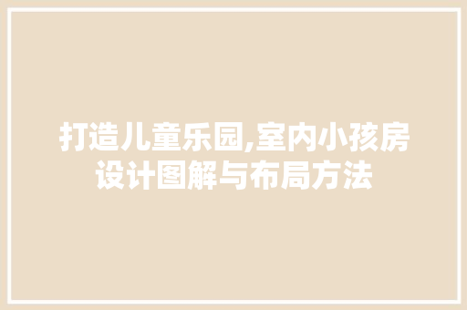 打造儿童乐园,室内小孩房设计图解与布局方法