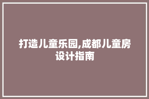 打造儿童乐园,成都儿童房设计指南