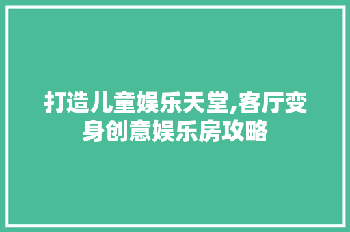 打造儿童娱乐天堂,客厅变身创意娱乐房攻略
