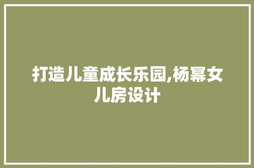 打造儿童成长乐园,杨幂女儿房设计