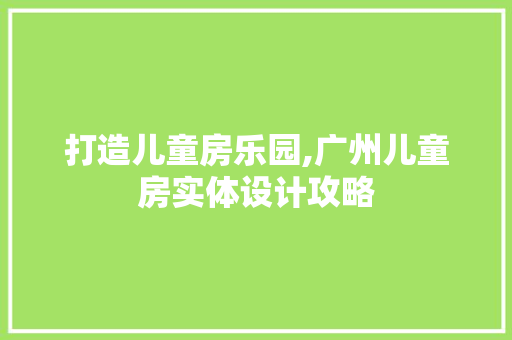 打造儿童房乐园,广州儿童房实体设计攻略