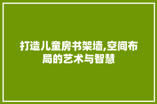 打造儿童房书架墙,空间布局的艺术与智慧