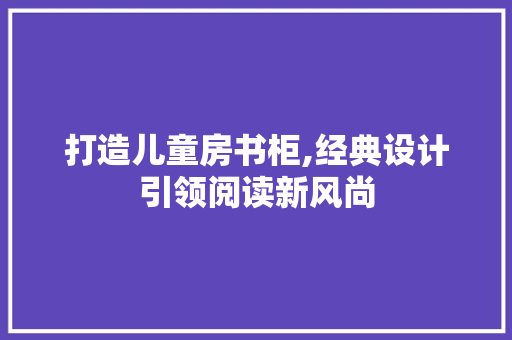 打造儿童房书柜,经典设计引领阅读新风尚