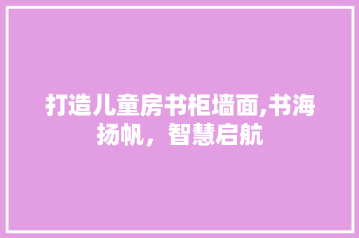 打造儿童房书柜墙面,书海扬帆，智慧启航