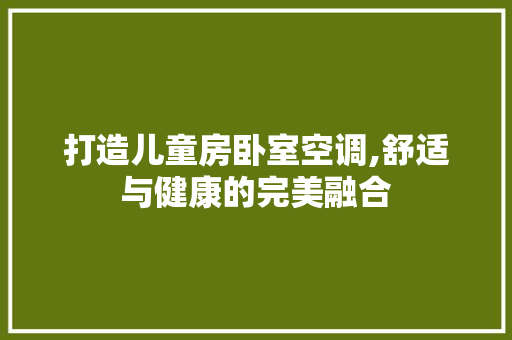 打造儿童房卧室空调,舒适与健康的完美融合