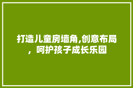 打造儿童房墙角,创意布局，呵护孩子成长乐园