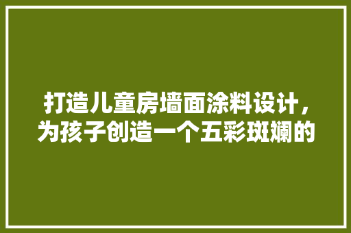 打造儿童房墙面涂料设计，为孩子创造一个五彩斑斓的成长空间