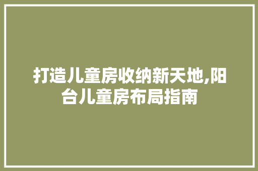 打造儿童房收纳新天地,阳台儿童房布局指南