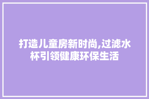 打造儿童房新时尚,过滤水杯引领健康环保生活