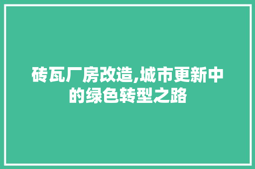 砖瓦厂房改造,城市更新中的绿色转型之路