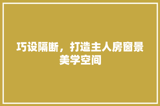 巧设隔断，打造主人房窗景美学空间