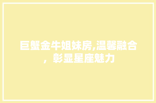 巨蟹金牛姐妹房,温馨融合，彰显星座魅力