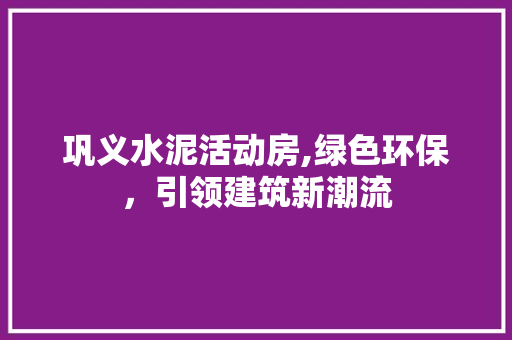 巩义水泥活动房,绿色环保，引领建筑新潮流