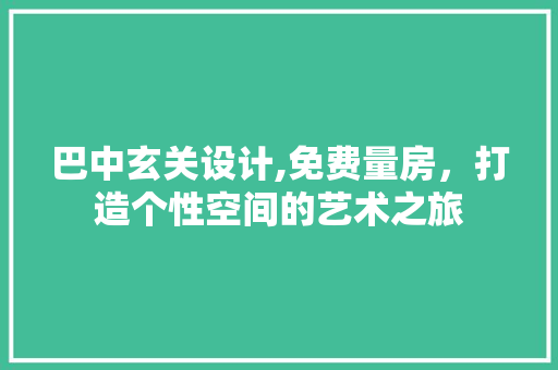 巴中玄关设计,免费量房，打造个性空间的艺术之旅