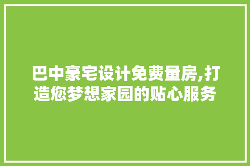 巴中豪宅设计免费量房,打造您梦想家园的贴心服务