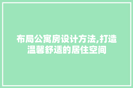 布局公寓房设计方法,打造温馨舒适的居住空间