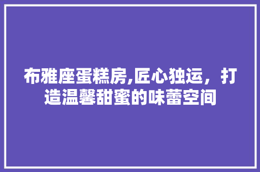 布雅座蛋糕房,匠心独运，打造温馨甜蜜的味蕾空间