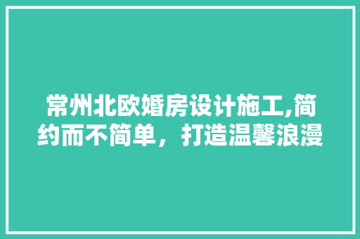 常州北欧婚房设计施工,简约而不简单，打造温馨浪漫的家居空间