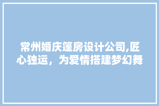 常州婚庆篷房设计公司,匠心独运，为爱情搭建梦幻舞台