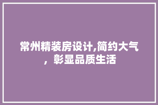 常州精装房设计,简约大气，彰显品质生活