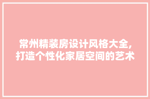常州精装房设计风格大全,打造个性化家居空间的艺术之旅