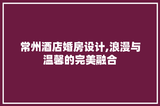 常州酒店婚房设计,浪漫与温馨的完美融合