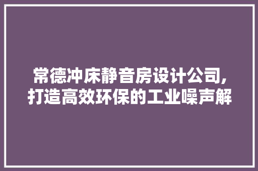 常德冲床静音房设计公司,打造高效环保的工业噪声解决方法