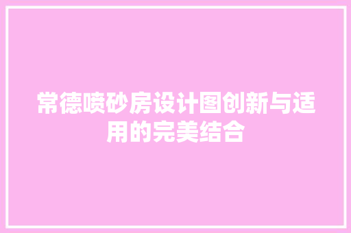 常德喷砂房设计图创新与适用的完美结合