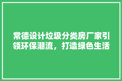 常德设计垃圾分类房厂家引领环保潮流，打造绿色生活新篇章