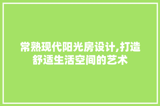常熟现代阳光房设计,打造舒适生活空间的艺术