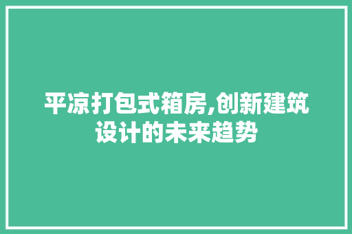 平凉打包式箱房,创新建筑设计的未来趋势