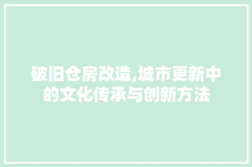破旧仓房改造,城市更新中的文化传承与创新方法