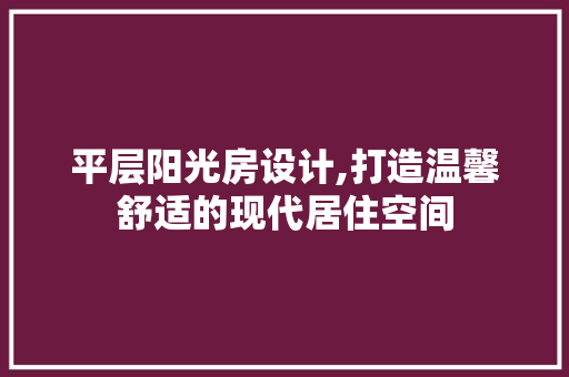 平层阳光房设计,打造温馨舒适的现代居住空间