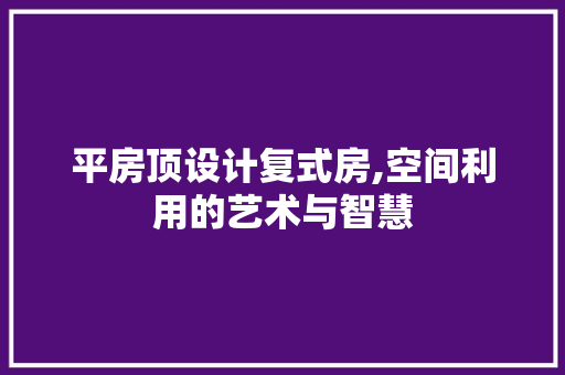 平房顶设计复式房,空间利用的艺术与智慧