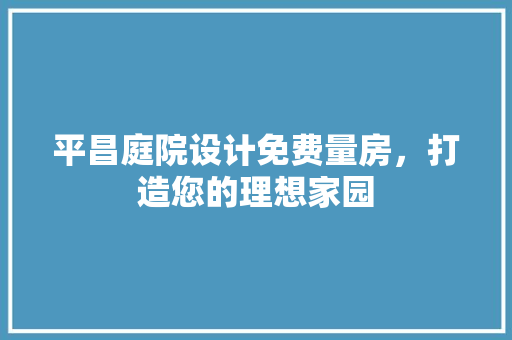 平昌庭院设计免费量房，打造您的理想家园