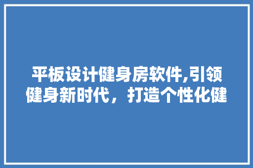 平板设计健身房软件,引领健身新时代，打造个性化健身体验