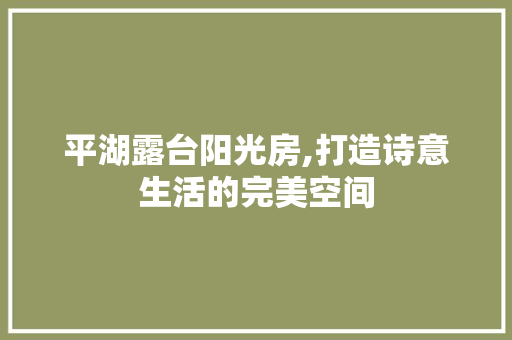 平湖露台阳光房,打造诗意生活的完美空间