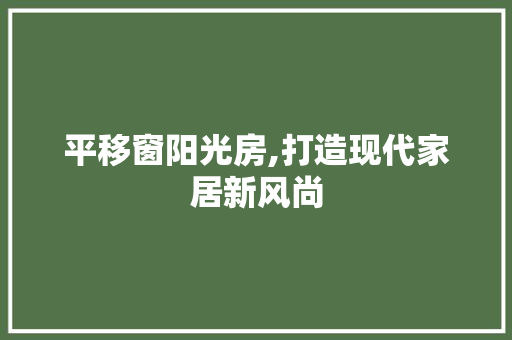 平移窗阳光房,打造现代家居新风尚