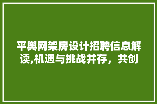 平舆网架房设计招聘信息解读,机遇与挑战并存，共创美好未来