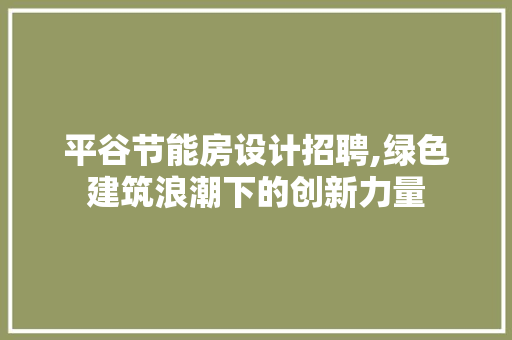 平谷节能房设计招聘,绿色建筑浪潮下的创新力量