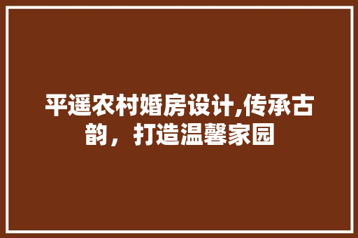 平遥农村婚房设计,传承古韵，打造温馨家园