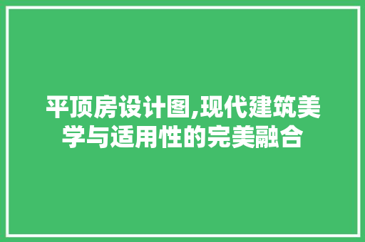 平顶房设计图,现代建筑美学与适用性的完美融合