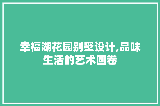 幸福湖花园别墅设计,品味生活的艺术画卷