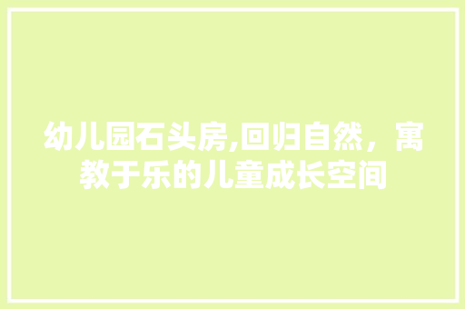 幼儿园石头房,回归自然，寓教于乐的儿童成长空间
