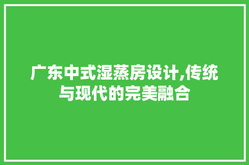 广东中式湿蒸房设计,传统与现代的完美融合