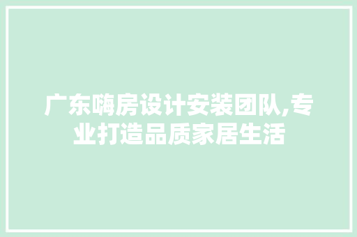 广东嗨房设计安装团队,专业打造品质家居生活
