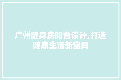 广州健身房阳台设计,打造健康生活新空间