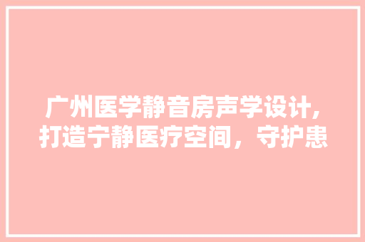 广州医学静音房声学设计,打造宁静医疗空间，守护患者身心健康