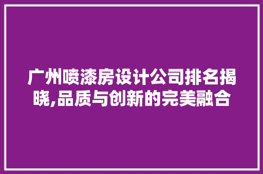 广州喷漆房设计公司排名揭晓,品质与创新的完美融合