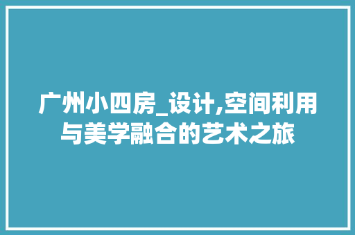 广州小四房_设计,空间利用与美学融合的艺术之旅